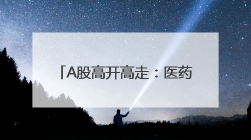 A股高开高走：医药生物板块领涨，两市成交近1.3万亿元，4120股收涨