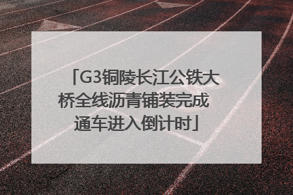 G3铜陵长江公铁大桥全线沥青铺装完成 通车进入倒计时