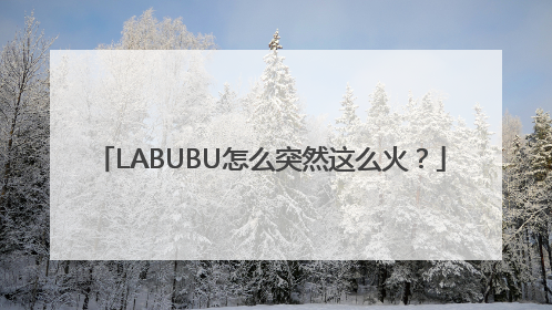 LABUBU怎么突然这么火？