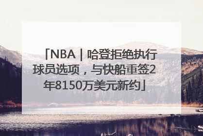 NBA｜哈登拒绝执行球员选项，与快船重签2年8150万美元新约