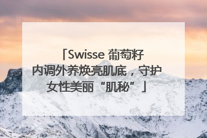 Swisse 葡萄籽内调外养焕亮肌底，守护女性美丽“肌秘”