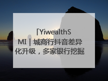 YiwealthSMI｜城商行抖音差异化升级，多家银行挖掘自身特色出圈！